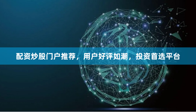 配资炒股门户推荐，用户好评如潮，投资首选平台