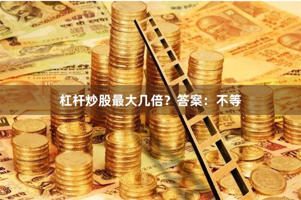 杠杆炒股最大几倍?答案:不等