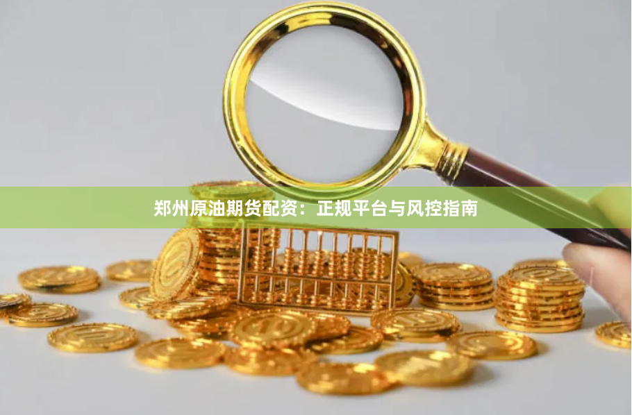 郑州原油期货配资：正规平台与风控指南