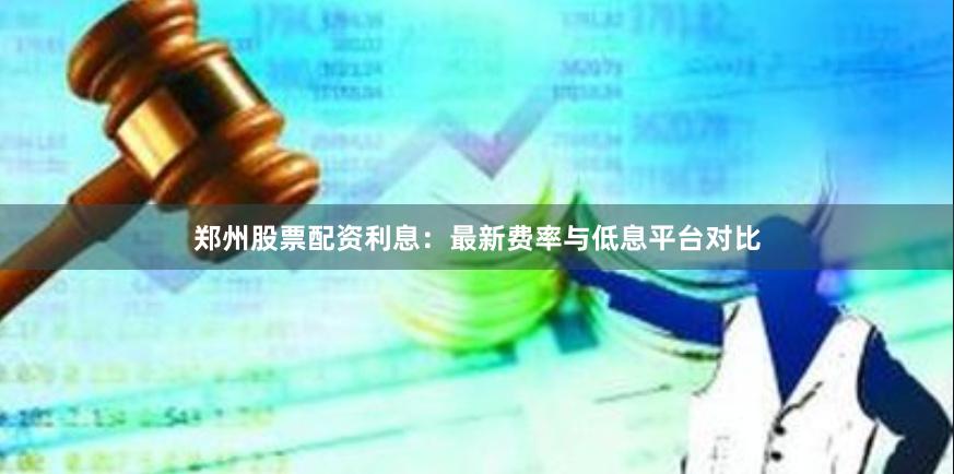 郑州股票配资利息：最新费率与低息平台对比