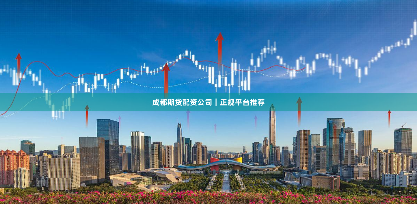 成都期货配资公司｜正规平台推荐