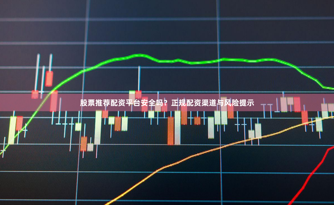 股票推荐配资平台安全吗？正规配资渠道与风险提示