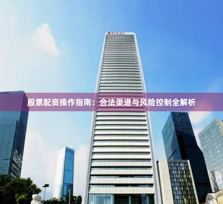 股票配资操作指南：合法渠道与风险控制全解析