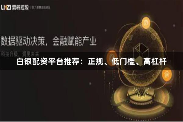 白银配资平台推荐：正规、低门槛、高杠杆