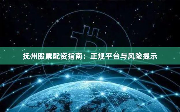 抚州股票配资指南：正规平台与风险提示