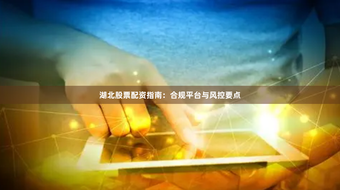 湖北股票配资指南:合规平台与风控要点