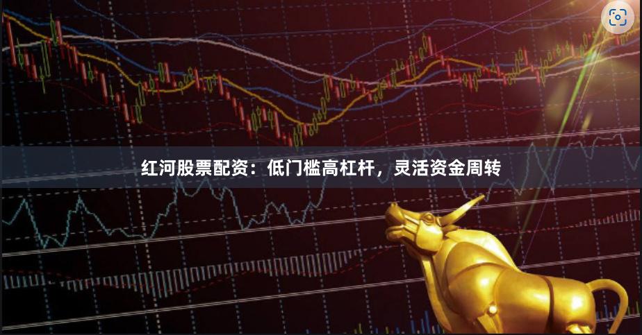 红河股票配资:低门槛高杠杆,灵活资金周转
