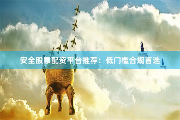 安全股票配资平台推荐：低门槛合规首选