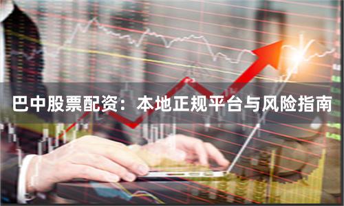 巴中股票配资:本地正规平台与风险指南
