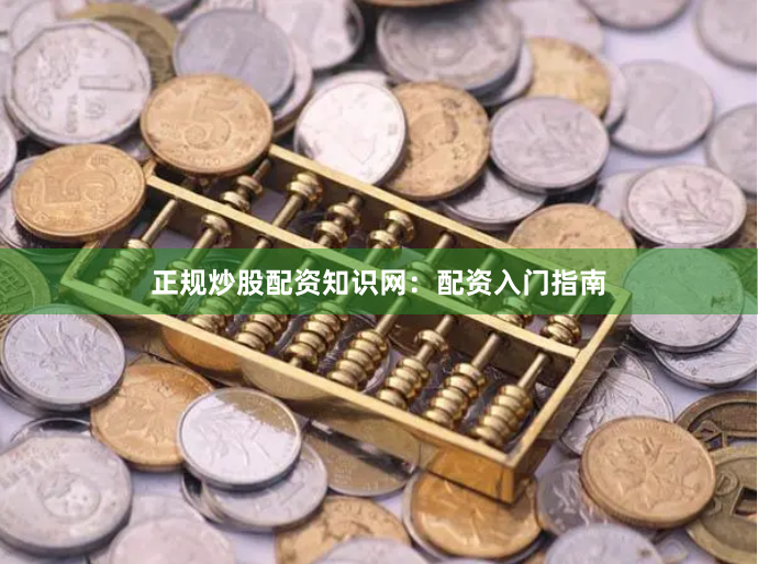 正规炒股配资知识网：配资入门指南
