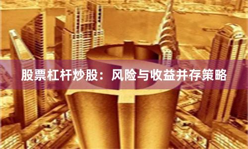 股票杠杆炒股：风险与收益并存策略