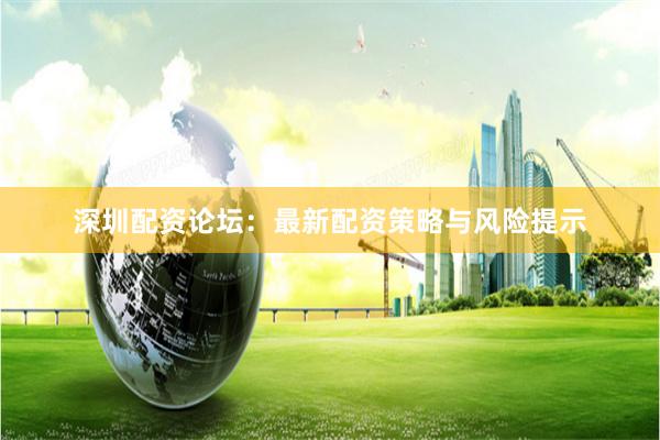 深圳配资论坛：最新配资策略与风险提示