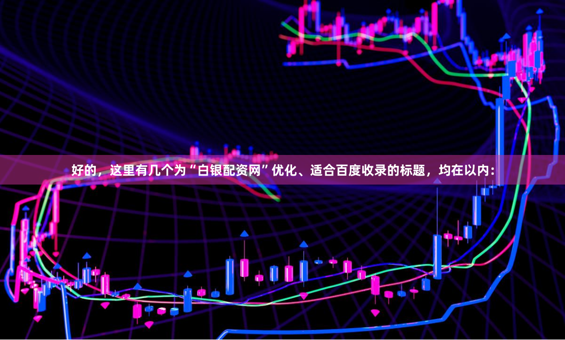 好的，这里有几个为“白银配资网”优化、适合百度收录的标题，均在以内：