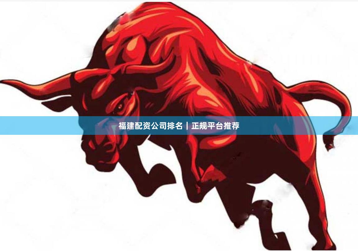 福建配资公司排名｜正规平台推荐
