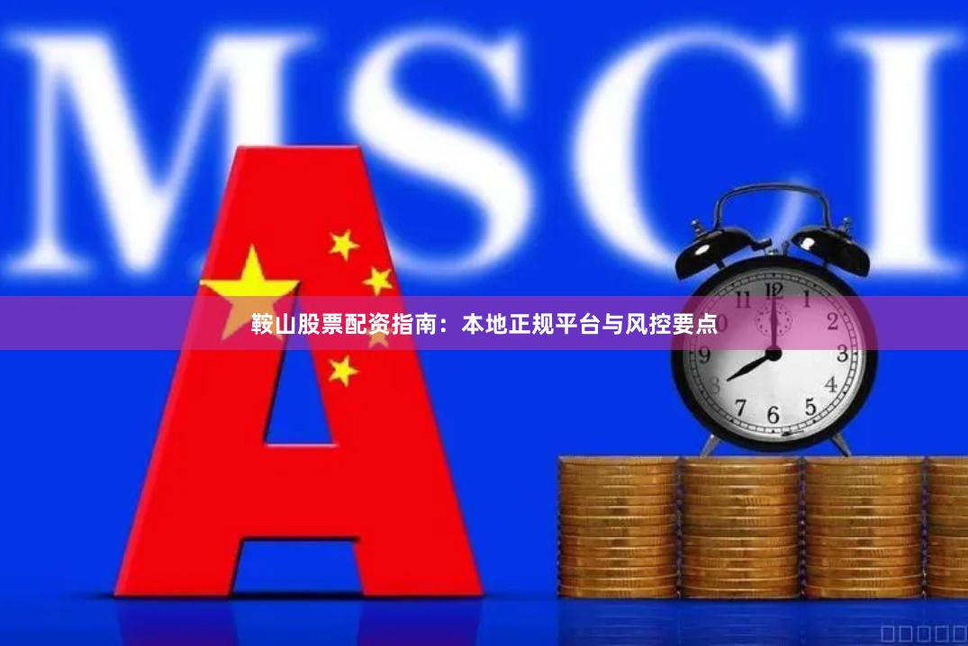 鞍山股票配资指南：本地正规平台与风控要点