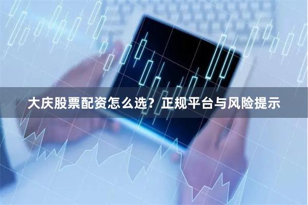 大庆股票配资怎么选？正规平台与风险提示