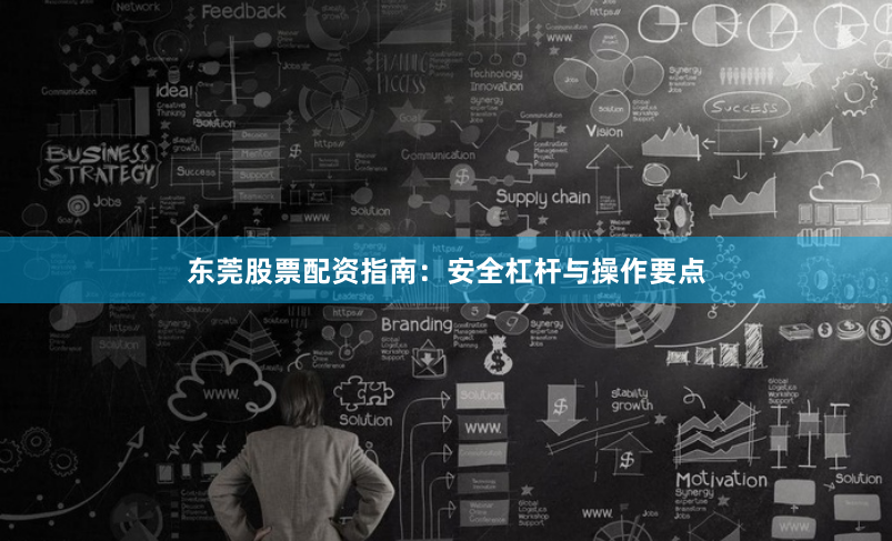 东莞股票配资指南:安全杠杆与操作要点