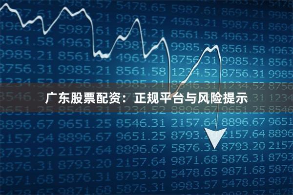广东股票配资：正规平台与风险提示