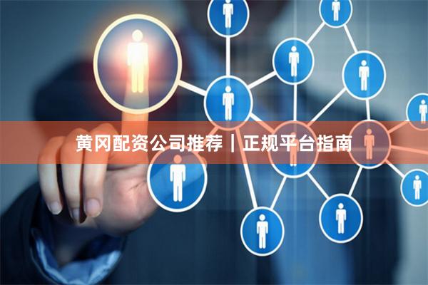 黄冈配资公司推荐｜正规平台指南
