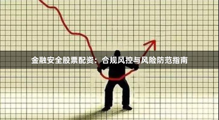 金融安全股票配资：合规风控与风险防范指南
