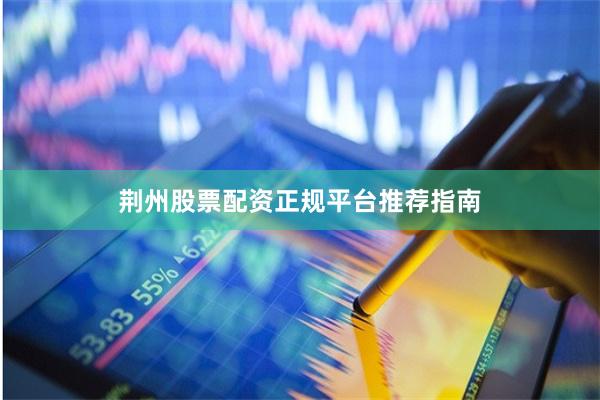 荆州股票配资正规平台推荐指南