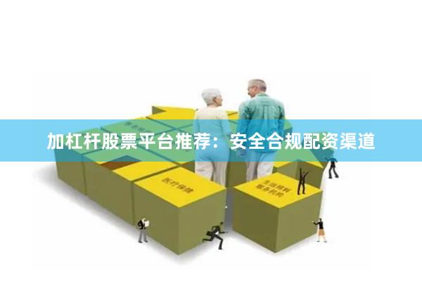 加杠杆股票平台推荐：安全合规配资渠道
