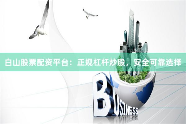白山股票配资平台：正规杠杆炒股，安全可靠选择