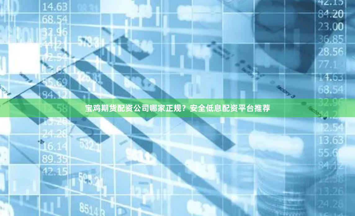宝鸡期货配资公司哪家正规?安全低息配资平台推荐