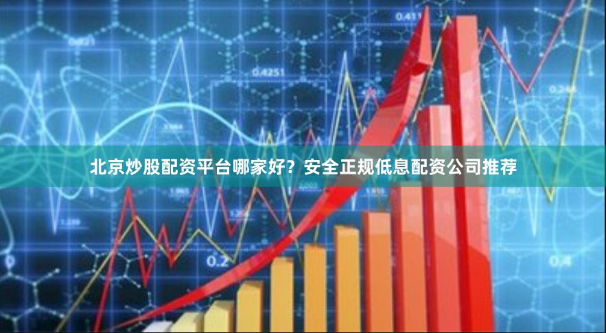 北京炒股配资平台哪家好?安全正规低息配资公司推荐