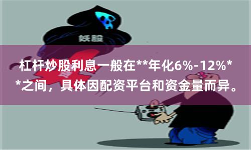 杠杆炒股利息一般在**年化6%-12%**之间，具体因配资平台和资金量而异。