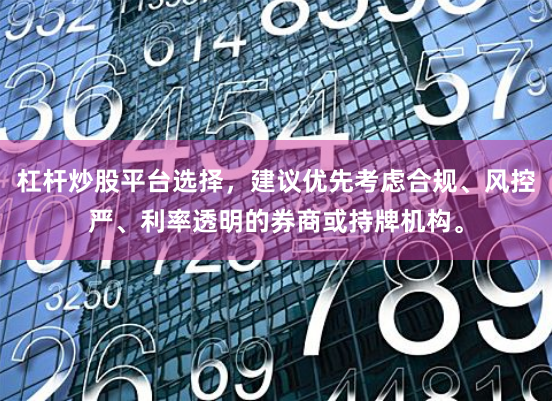 杠杆炒股平台选择，建议优先考虑合规、风控严、利率透明的券商或持牌机构。