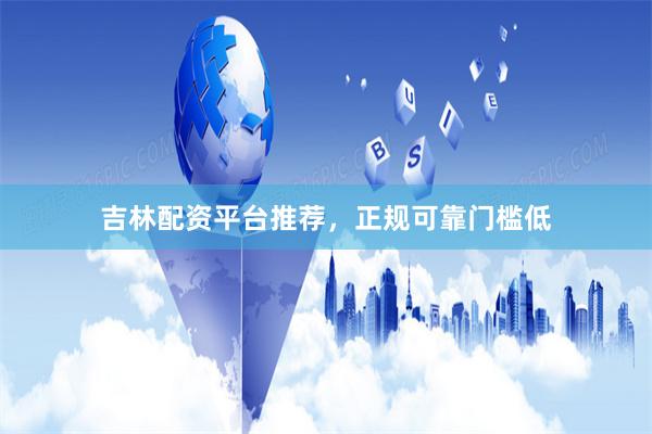 吉林配资平台推荐，正规可靠门槛低