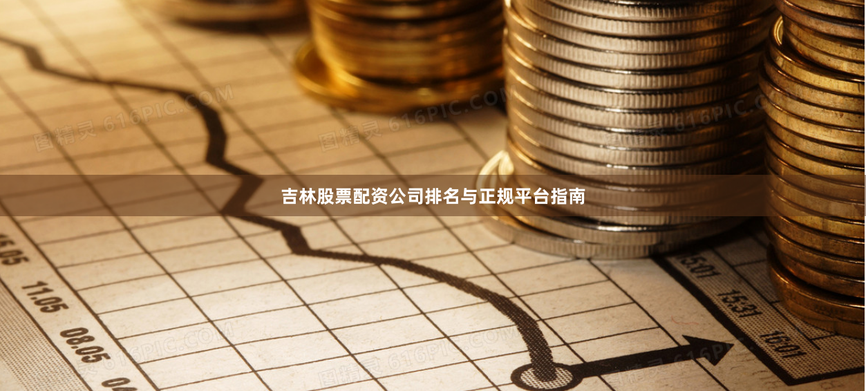 吉林股票配资公司排名与正规平台指南