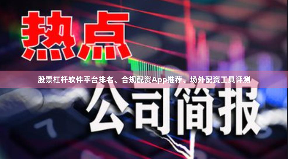 股票杠杆软件平台排名、合规配资App推荐、场外配资工具评测