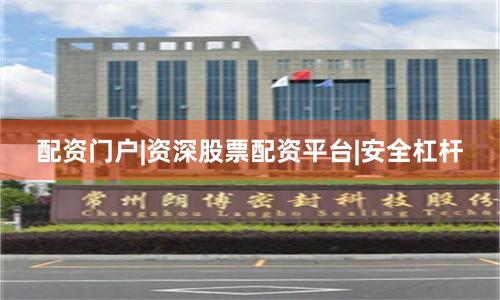配资门户|资深股票配资平台|安全杠杆