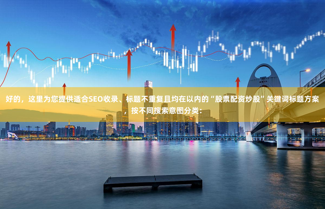 好的，这里为您提供适合SEO收录、标题不重复且均在以内的“股票配资炒股”关键词标题方案，按不同搜索意图分类：