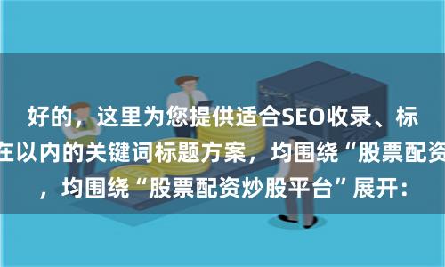 好的，这里为您提供适合SEO收录、标题不重复且控制在以内的关键词标题方案，均围绕“股票配资炒股平台”展开：