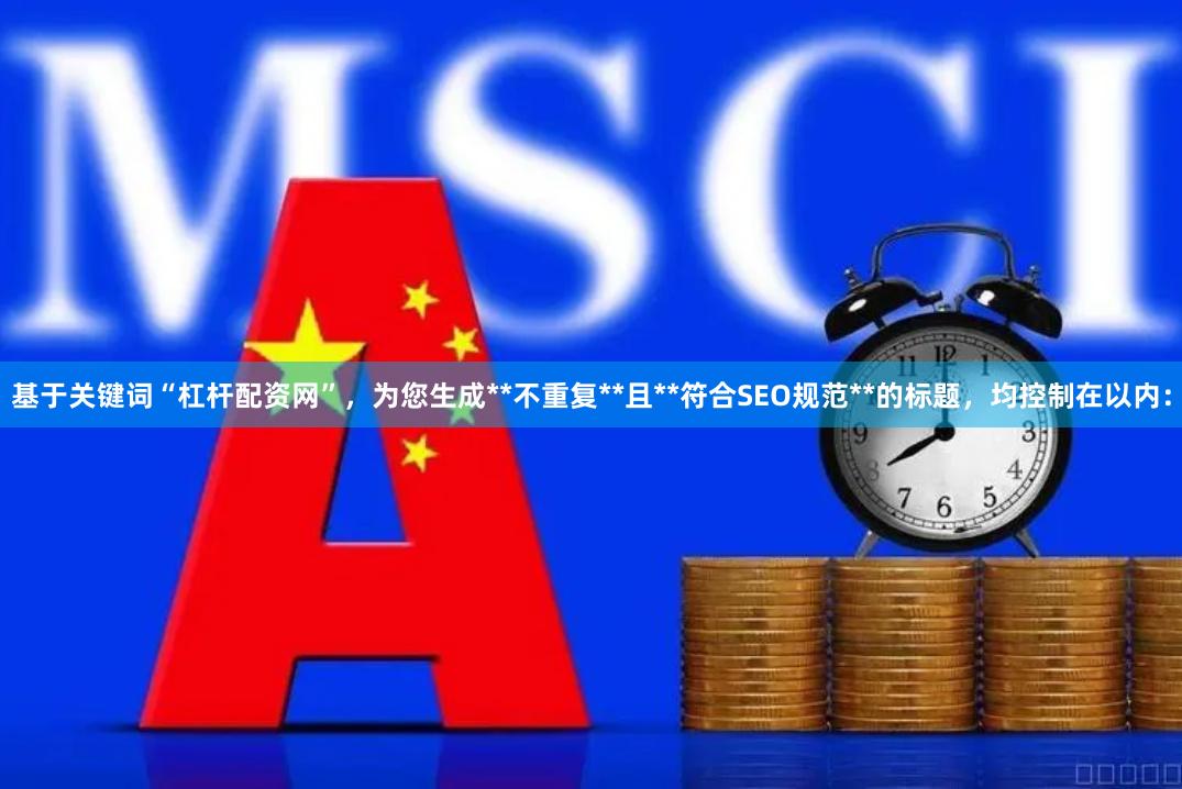 基于关键词“杠杆配资网”，为您生成**不重复**且**符合SEO规范**的标题，均控制在以内：