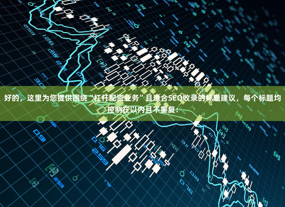 好的，这里为您提供围绕“杠杆配资业务”且适合SEO收录的标题建议，每个标题均控制在以内且不重复：