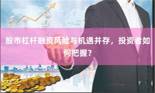 股市杠杆融资风险与机遇并存，投资者如何把握？