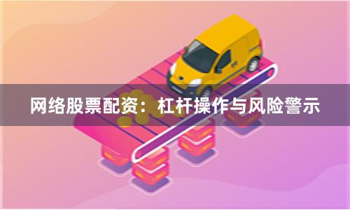网络股票配资：杠杆操作与风险警示