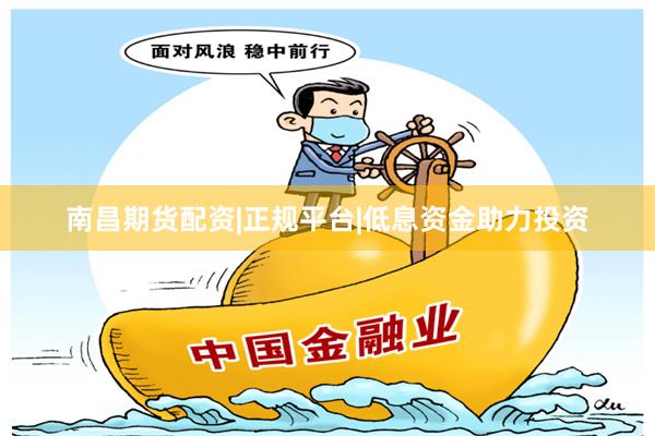 南昌期货配资|正规平台|低息资金助力投资